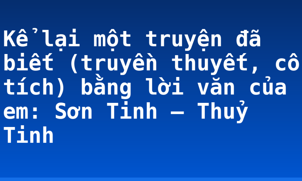 Kể lại một truyện đã biết (truyền thuyết, cổ tích) bằng lời văn của em: Sơn Tinh – Thuỷ Tinh