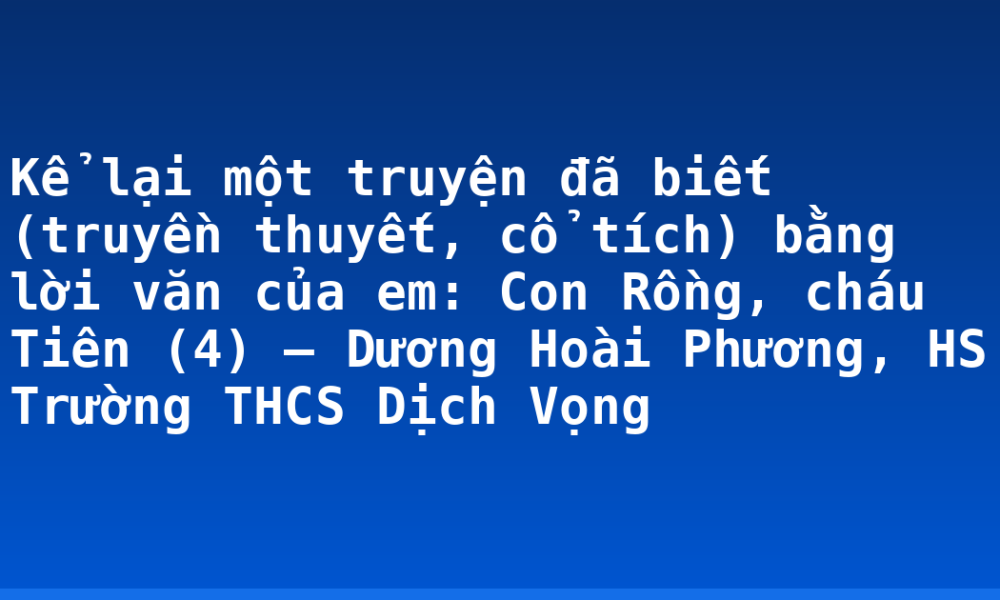 Kể lại một truyện đã biết (truyền thuyết, cổ tích) bằng lời văn của em: Con Rồng, cháu Tiên (4) – Dương Hoài Phương, HS Trường THCS Dịch Vọng