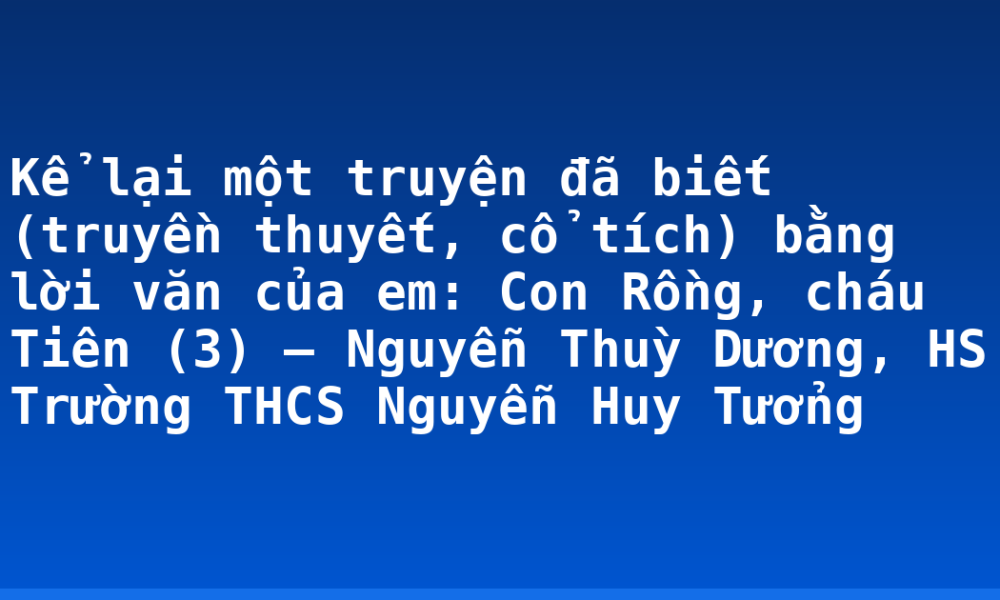 Kể lại một truyện đã biết (truyền thuyết, cổ tích) bằng lời văn của em: Con Rồng, cháu Tiên (3) – Nguyễn Thuỳ Dương, HS Trường THCS Nguyễn Huy Tưởng