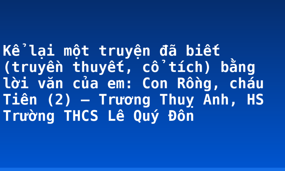 Kể lại một truyện đã biết (truyền thuyết, cổ tích) bằng lời văn của em: Con Rồng, cháu Tiên (2) – Trương Thuỵ Anh, HS Trường THCS Lê Quý Đôn