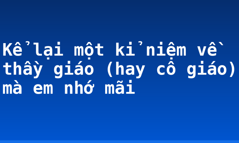 Kể lại một kỉ niệm về thầy giáo (hay cô giáo) mà em nhớ mãi