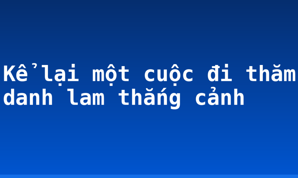 Kể lại một cuộc đi thăm danh lam thắng cảnh