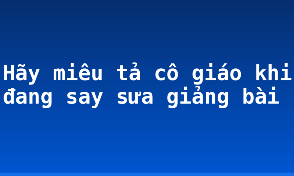 Hãy miêu tả cô giáo khi đang say sưa giảng bài