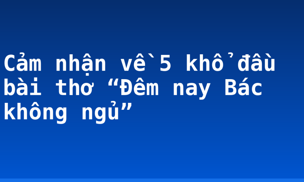 Cảm nhận về 5 khổ đầu bài thơ “Đêm nay Bác không ngủ”