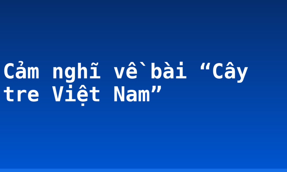 Cảm nghĩ về bài “Cây tre Việt Nam”