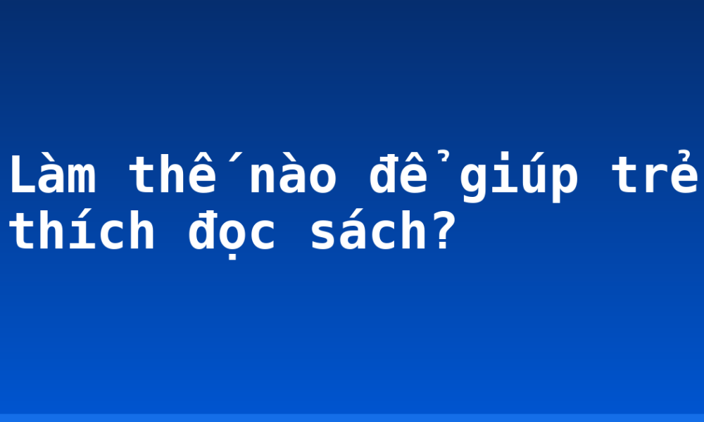 Làm thế nào để giúp trẻ thích đọc sách?
