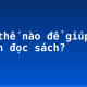 Làm thế nào để giúp trẻ thích đọc sách?