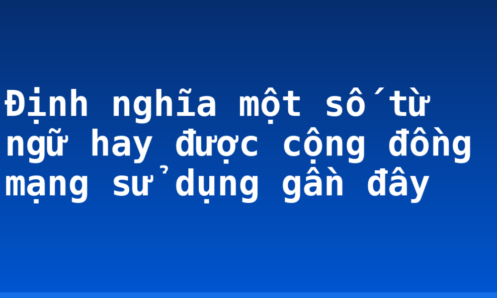 Định nghĩa một số từ ngữ hay được cộng đồng mạng sử dụng gần đây